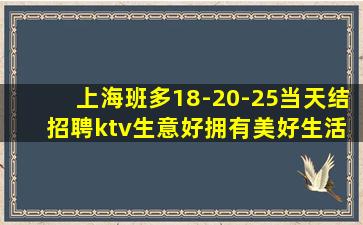 上海班多18-20-25当天结 招聘ktv生意好拥有美好生活